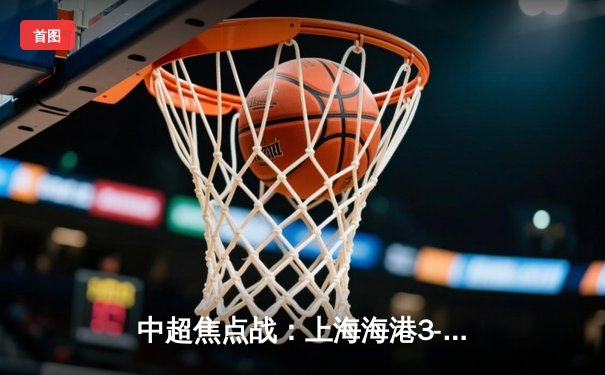 中超焦点战：上海海港3-1力克山东泰山，奥斯卡传射建功助球队领跑积分榜