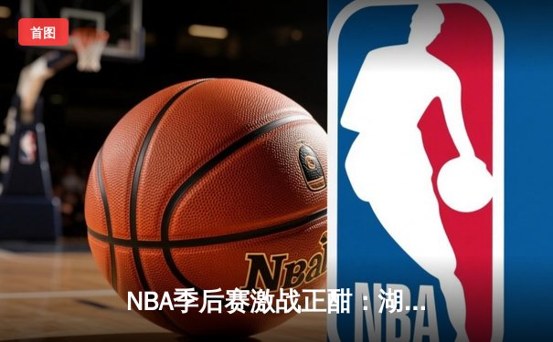 NBA季后赛激战正酣：湖人逆转掘金，詹姆斯末节狂砍15分锁定胜局