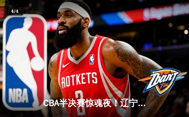 CBA半决赛惊魂夜！辽宁男篮加时逆转广东 张镇麟34分献绝命三分 - 4