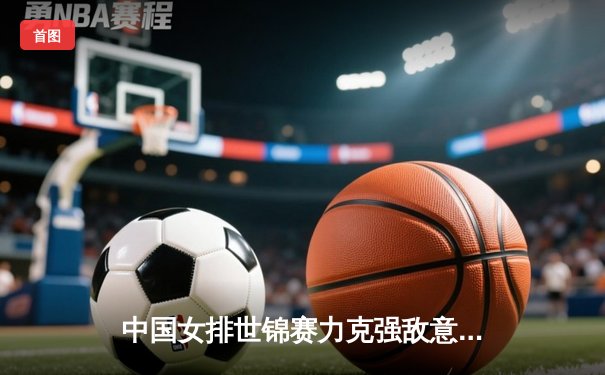 中国女排世锦赛力克强敌意大利，以3-2逆转晋级四强
