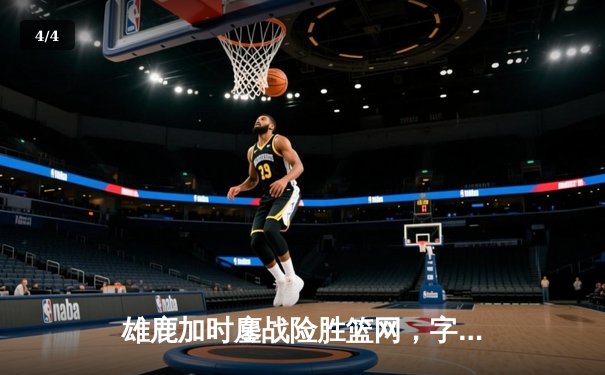雄鹿加时鏖战险胜篮网，字母哥36+12+5统治攻防 - 4