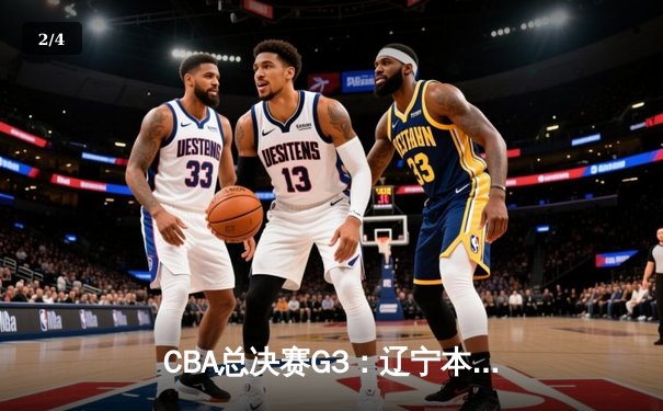 CBA总决赛G3：辽宁本钢逆转新疆伊力特，总比分3-0夺赛点 - 2