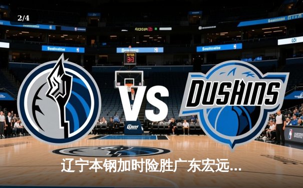 辽宁本钢加时险胜广东宏远，赵继伟33分导演逆转好戏 - 2