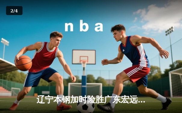 辽宁本钢加时险胜广东宏远，赵继伟35分导演惊天逆转 - 2